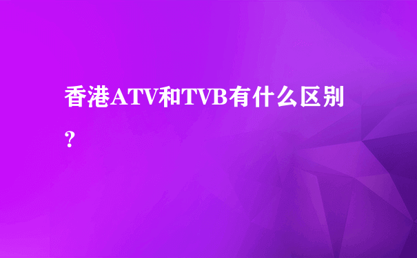 香港ATV和TVB有什么区别？
