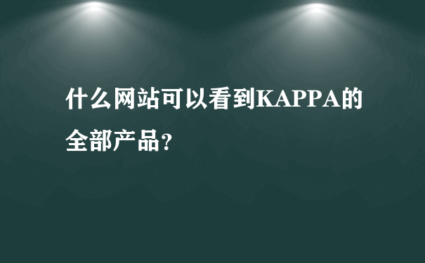 什么网站可以看到KAPPA的全部产品？