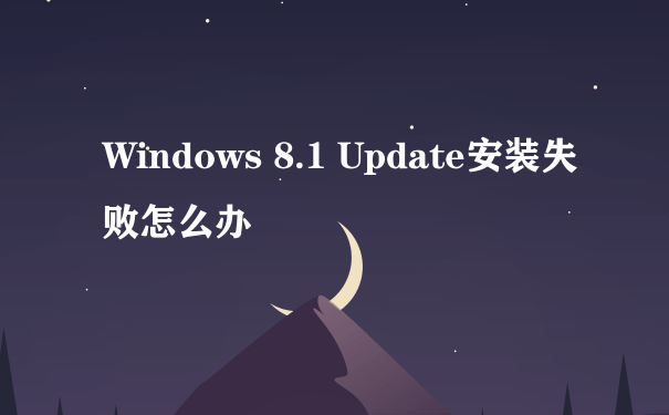 Windows 8.1 Update安装失败怎么办