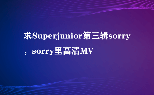 求Superjunior第三辑sorry，sorry里高清MV