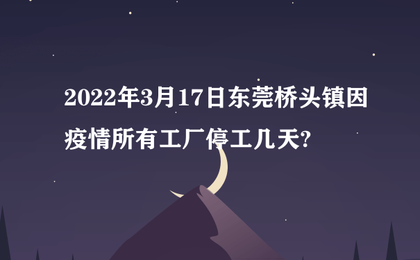 2022年3月17日东莞桥头镇因疫情所有工厂停工几天?