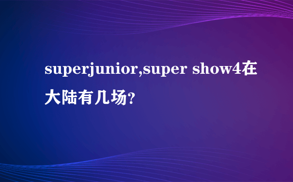 superjunior,super show4在大陆有几场？