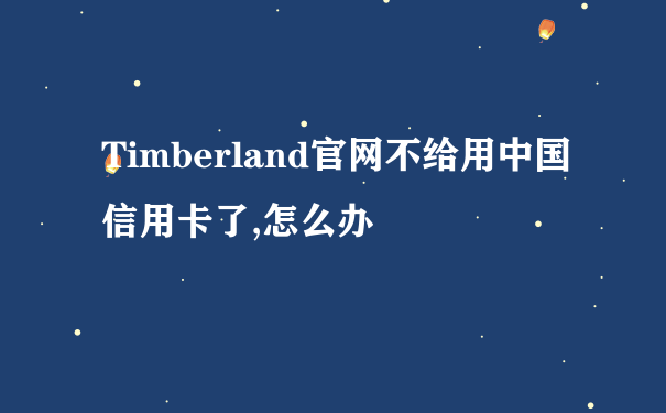 Timberland官网不给用中国信用卡了,怎么办