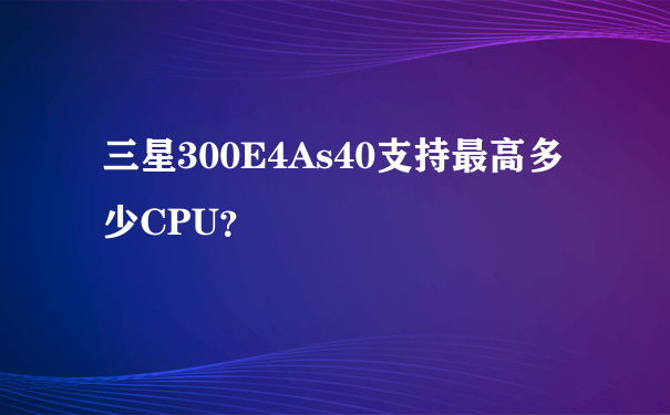 三星300E4As40支持最高多少CPU？