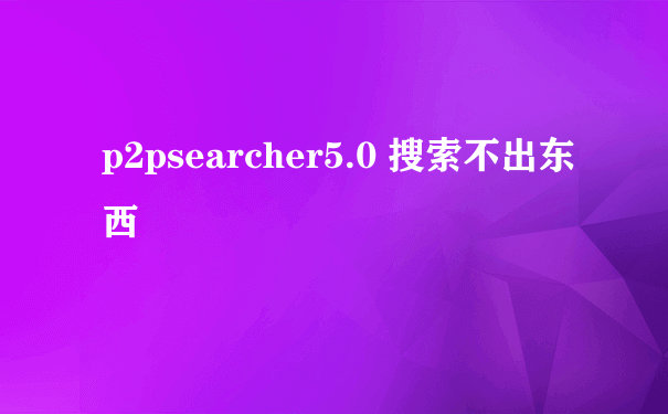 p2psearcher5.0 搜索不出东西