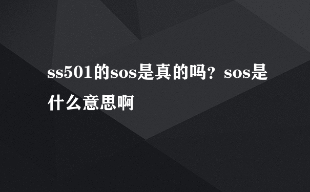 ss501的sos是真的吗？sos是什么意思啊