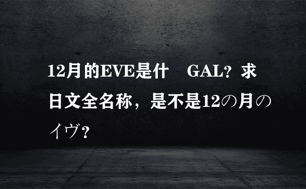 12月的EVE是什麼GAL？求日文全名称，是不是12の月のイヴ？