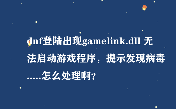 dnf登陆出现gamelink.dll 无法启动游戏程序，提示发现病毒.....怎么处理啊？