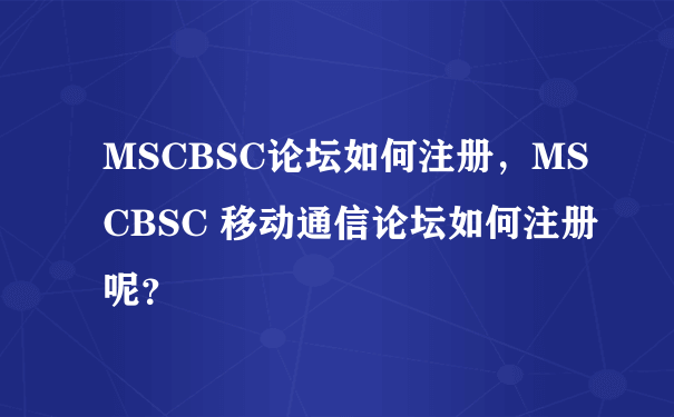 MSCBSC论坛如何注册，MSCBSC 移动通信论坛如何注册呢？