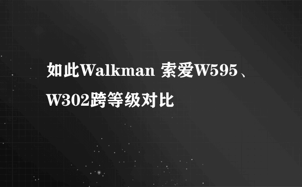如此Walkman 索爱W595、W302跨等级对比