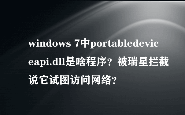 windows 7中portabledeviceapi.dll是啥程序？被瑞星拦截说它试图访问网络？