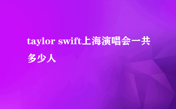 taylor swift上海演唱会一共多少人