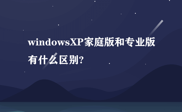 windowsXP家庭版和专业版有什么区别?