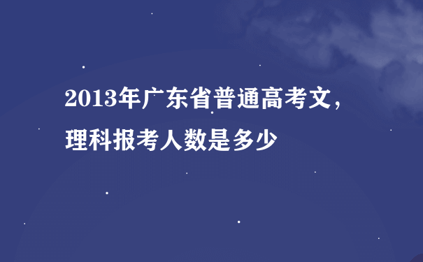 2013年广东省普通高考文，理科报考人数是多少