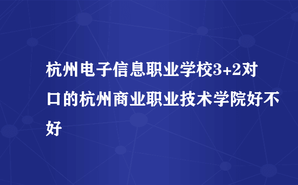 杭州电子信息职业学校3+2对口的杭州商业职业技术学院好不好