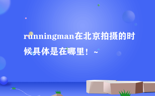 runningman在北京拍摄的时候具体是在哪里！~