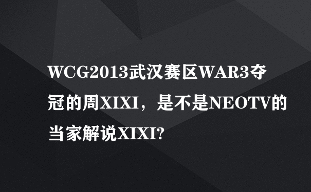 WCG2013武汉赛区WAR3夺冠的周XIXI，是不是NEOTV的当家解说XIXI?