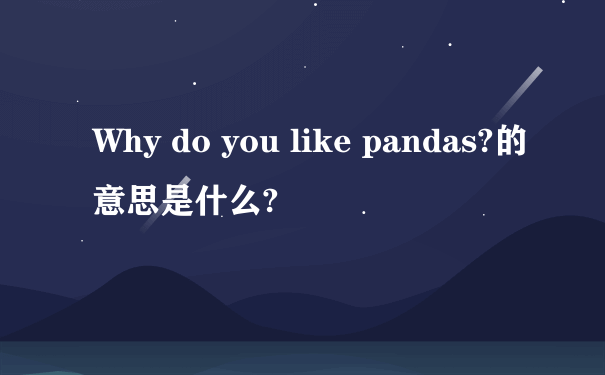 Why do you like pandas?的意思是什么?