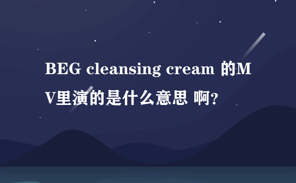 BEG cleansing cream 的MV里演的是什么意思 啊？
