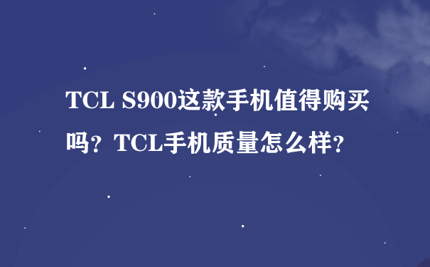 TCL S900这款手机值得购买吗？TCL手机质量怎么样？