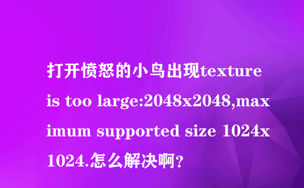 打开愤怒的小鸟出现texture is too large:2048x2048,maximum supported size 1024x1024.怎么解决啊？