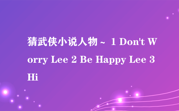 猜武侠小说人物～ 1 Don't Worry Lee 2 Be Happy Lee 3 Hi