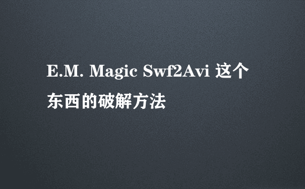 E.M. Magic Swf2Avi 这个东西的破解方法