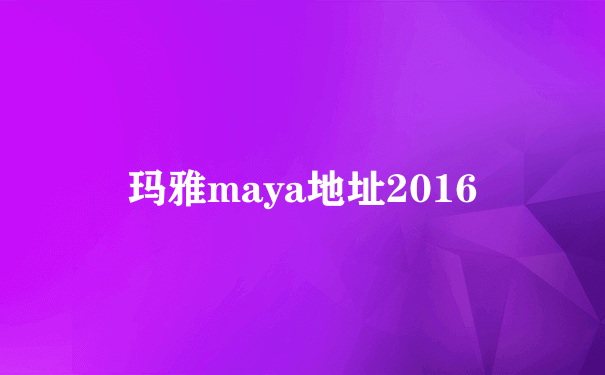 玛雅maya地址2016