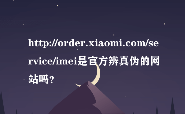 http://order.xiaomi.com/service/imei是官方辨真伪的网站吗？