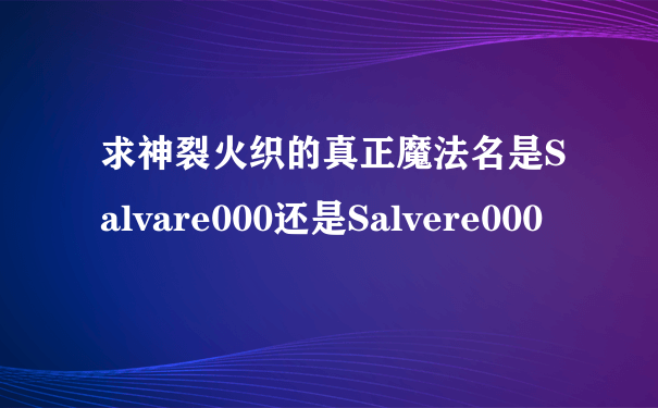求神裂火织的真正魔法名是Salvare000还是Salvere000