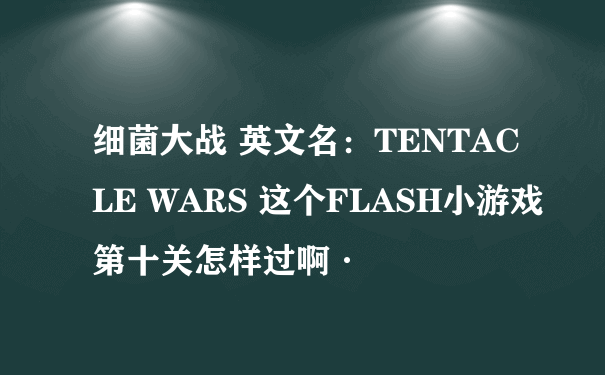 细菌大战 英文名：TENTACLE WARS 这个FLASH小游戏第十关怎样过啊·