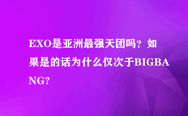 EXO是亚洲最强天团吗？如果是的话为什么仅次于BIGBANG?