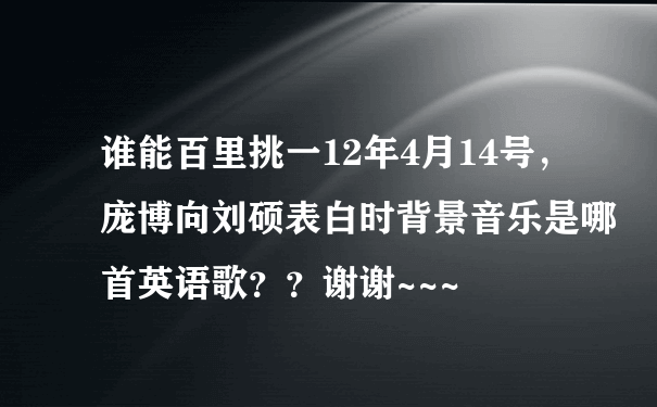 谁能百里挑一12年4月14号，庞博向刘硕表白时背景音乐是哪首英语歌？？谢谢~~~