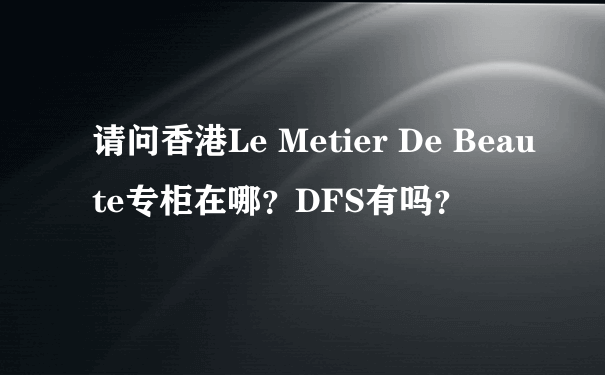 请问香港Le Metier De Beaute专柜在哪？DFS有吗？
