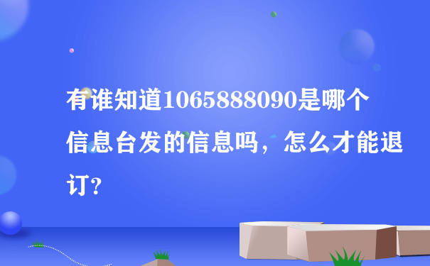 有谁知道1065888090是哪个信息台发的信息吗，怎么才能退订？