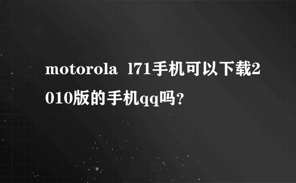 motorola  l71手机可以下载2010版的手机qq吗？