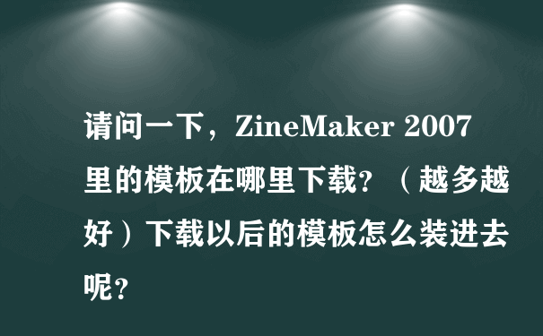 请问一下，ZineMaker 2007里的模板在哪里下载？（越多越好）下载以后的模板怎么装进去呢？