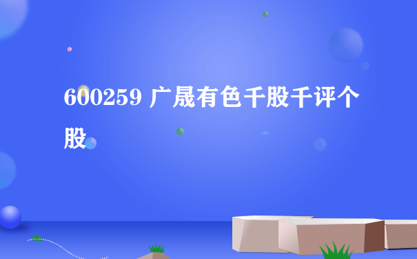 600259 广晟有色千股千评个股