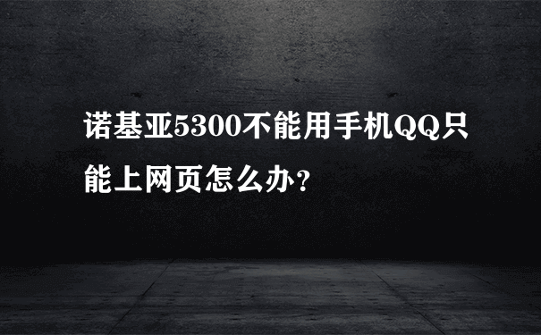 诺基亚5300不能用手机QQ只能上网页怎么办？