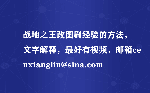 战地之王改图刷经验的方法，文字解释，最好有视频，邮箱cenxianglin@sina.com