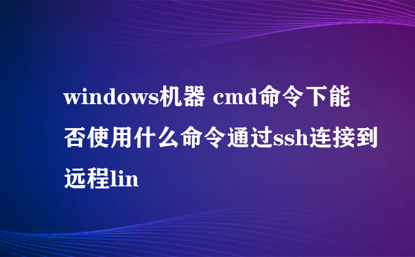 windows机器 cmd命令下能否使用什么命令通过ssh连接到远程lin