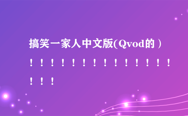 搞笑一家人中文版(Qvod的）！！！！！！！！！！！！！！！！！