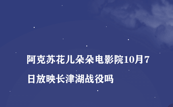 
阿克苏花儿朵朵电影院10月7日放映长津湖战役吗
