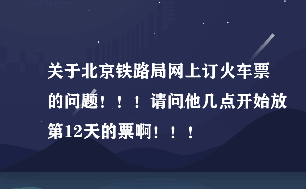 关于北京铁路局网上订火车票的问题！！！请问他几点开始放第12天的票啊！！！