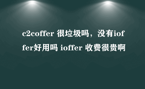 c2coffer 很垃圾吗，没有ioffer好用吗 ioffer 收费很贵啊