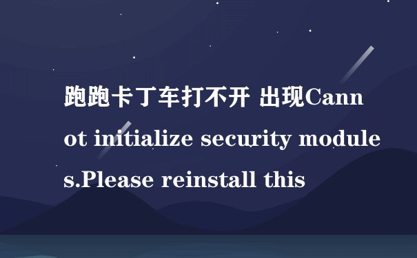 跑跑卡丁车打不开 出现Cannot initialize security modules.Please reinstall this