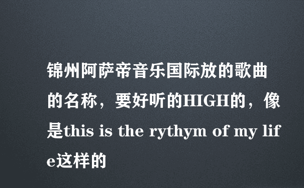 锦州阿萨帝音乐国际放的歌曲的名称，要好听的HIGH的，像是this is the rythym of my life这样的