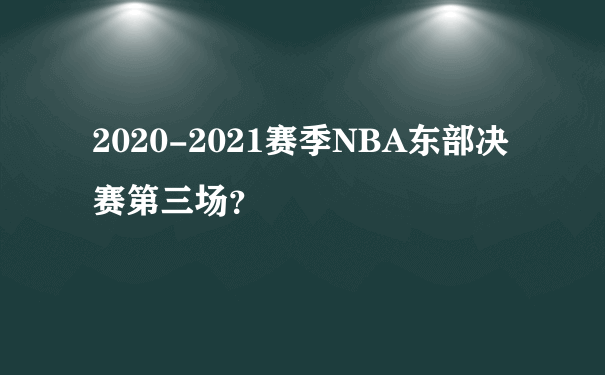 2020-2021赛季NBA东部决赛第三场？