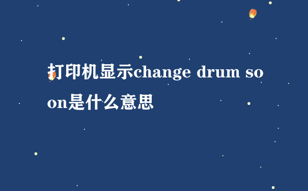 打印机显示change drum soon是什么意思