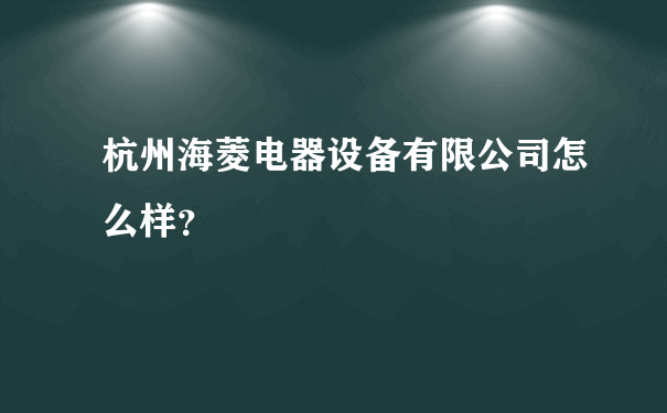 杭州海菱电器设备有限公司怎么样？